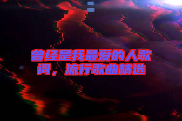 曾經(jīng)是我最愛的人歌詞，流行歌曲精選