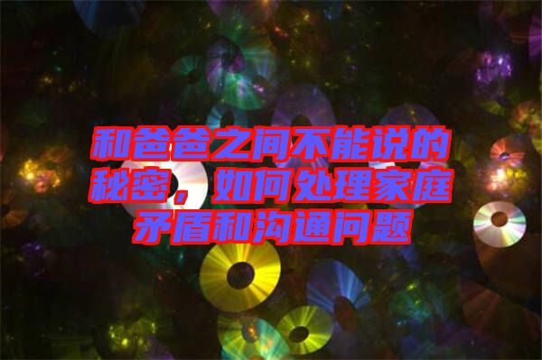 和爸爸之間不能說的秘密，如何處理家庭矛盾和溝通問題