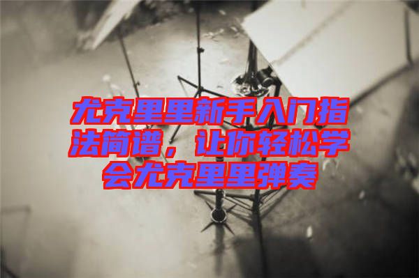 尤克里里新手入門(mén)指法簡(jiǎn)譜，讓你輕松學(xué)會(huì)尤克里里彈奏