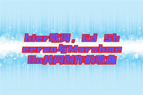 hier歌詞，Ed Sheeran與Marshmello共同創(chuàng)作的歌曲