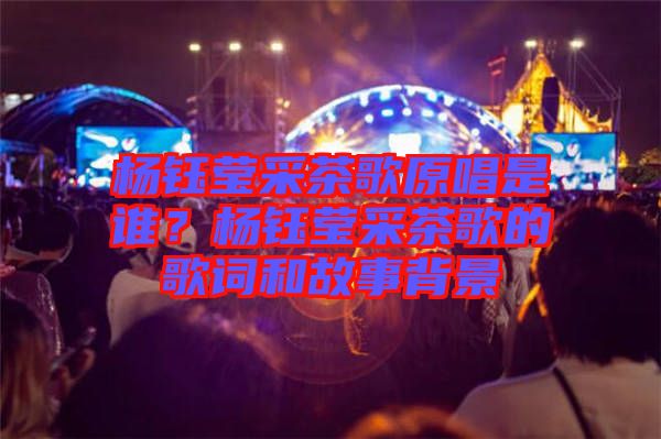 楊鈺瑩采茶歌原唱是誰(shuí)？楊鈺瑩采茶歌的歌詞和故事背景