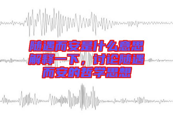 隨遇而安是什么意思解釋一下，討論隨遇而安的哲學(xué)思想