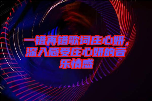 一錯再錯歌詞莊心妍，深入感受莊心妍的音樂情感