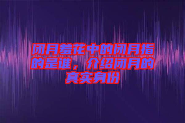 閉月羞花中的閉月指的是誰，介紹閉月的真實身份