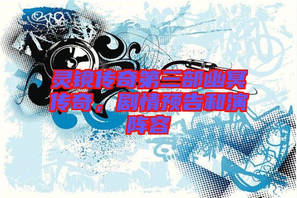 靈鏡傳奇第三部幽冥傳奇，劇情預(yù)告和演陣容