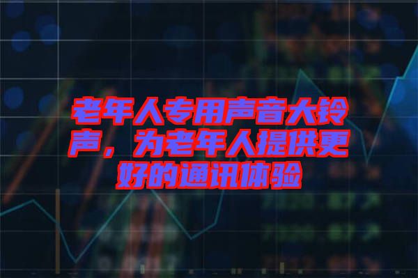 老年人專用聲音大鈴聲，為老年人提供更好的通訊體驗