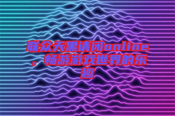 聯(lián)眾天黑請(qǐng)閉online，暢游游戲世界的樂(lè)趣
