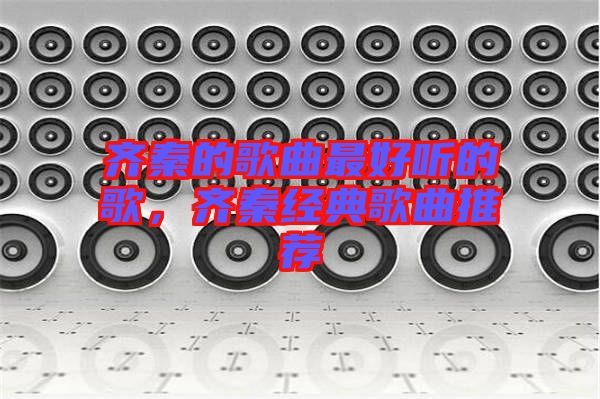 齊秦的歌曲最好聽的歌，齊秦經(jīng)典歌曲推薦