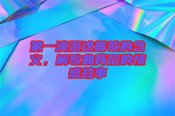 第一滴淚這首歌的含義，解歌曲背后的情感故事