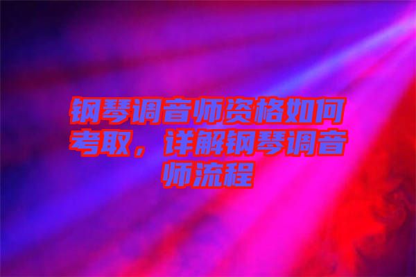 鋼琴調(diào)音師資格如何考取，詳解鋼琴調(diào)音師流程