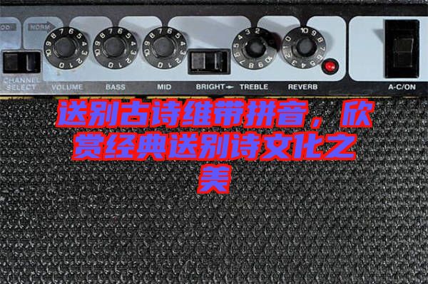送別古詩維帶拼音，欣賞經(jīng)典送別詩文化之美
