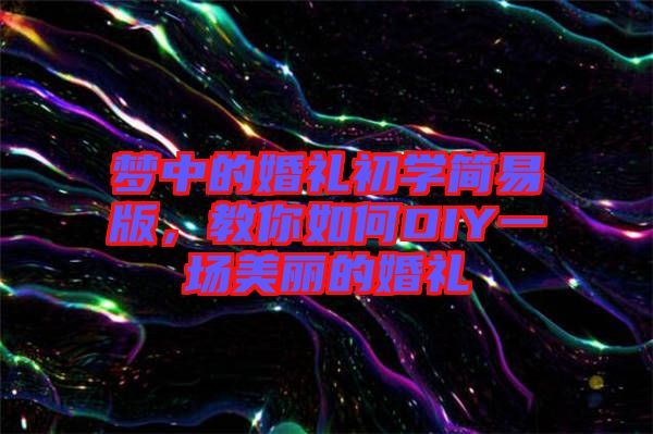 夢(mèng)中的婚禮初學(xué)簡易版，教你如何DIY一場(chǎng)美麗的婚禮