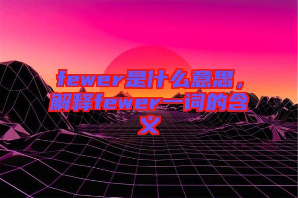 fewer是什么意思，解釋fewer一詞的含義