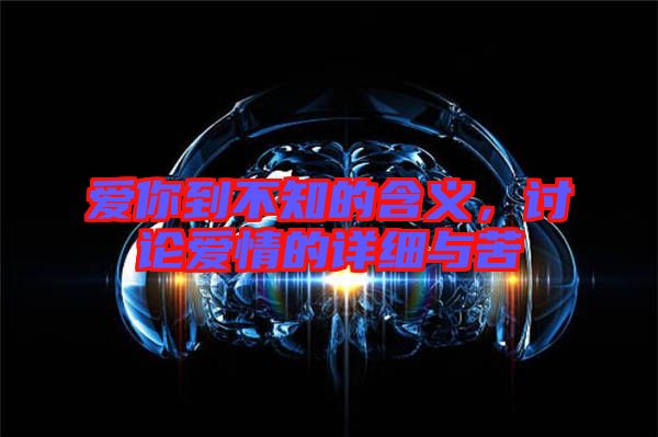 愛(ài)你到不知的含義，討論愛(ài)情的詳細(xì)與苦