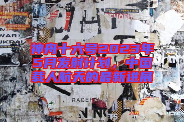 神舟十六號(hào)2023年5月發(fā)射計(jì)劃，中國載人航天的最新進(jìn)展