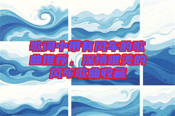 歌詞中帶有風(fēng)車的歌曲推薦，深情唯美的風(fēng)車歌曲收藏