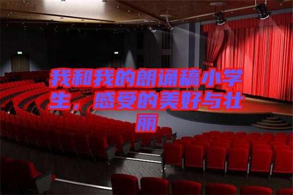 我和我的朗誦稿小學生，感受的美好與壯麗
