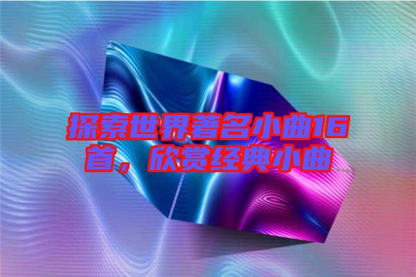 探索世界著名小曲16首，欣賞經(jīng)典小曲