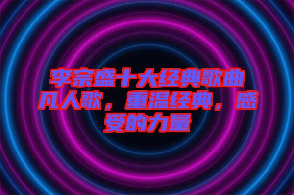 李宗盛十大經(jīng)典歌曲凡人歌，重溫經(jīng)典，感受的力量
