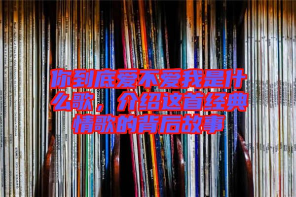 你到底愛不愛我是什么歌，介紹這首經(jīng)典情歌的背后故事