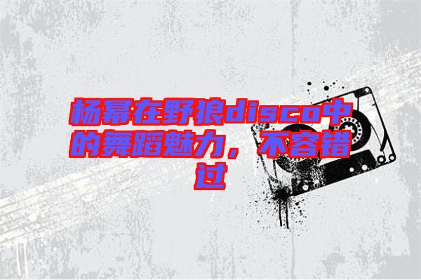 楊冪在野狼disco中的舞蹈魅力，不容錯(cuò)過