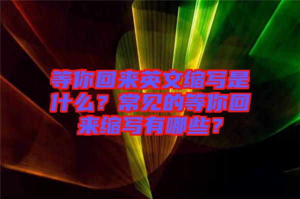 等你回來(lái)英文縮寫(xiě)是什么？常見(jiàn)的等你回來(lái)縮寫(xiě)有哪些？