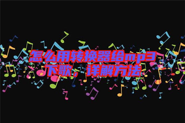 怎么用轉(zhuǎn)換器給mp3下歌，詳解方法