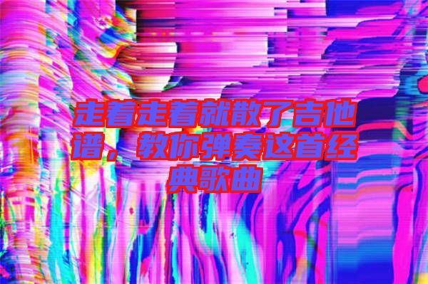 走著走著就散了吉他譜，教你彈奏這首經(jīng)典歌曲