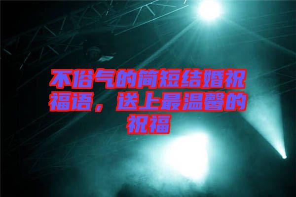 不俗氣的簡(jiǎn)短結(jié)婚祝福語，送上最溫馨的祝福