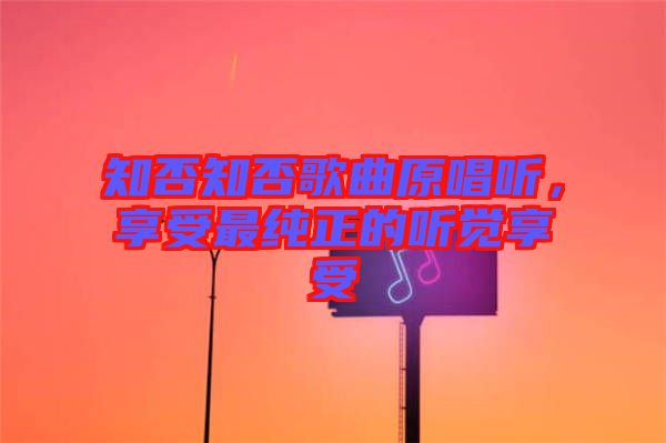 知否知否歌曲原唱聽(tīng)，享受最純正的聽(tīng)覺(jué)享受