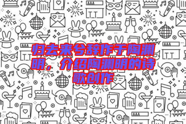 歸去來(lái)兮辭作于陶淵明，介紹陶淵明的詩(shī)歌創(chuàng)作