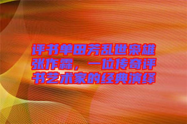 評書單田芳亂世梟雄張作霖，一位傳奇評書藝術家的經(jīng)典演繹