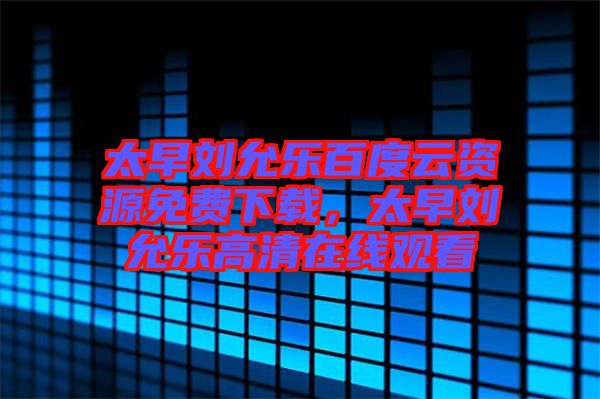 太早劉允樂(lè)百度云資源免費(fèi)下載，太早劉允樂(lè)高清在線(xiàn)觀看
