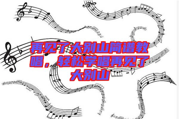 再見(jiàn)了大別山簡(jiǎn)譜教唱，輕松學(xué)唱再見(jiàn)了大別山