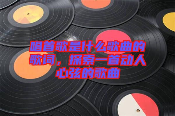 唱首歌是什么歌曲的歌詞，探索一首動(dòng)人心弦的歌曲