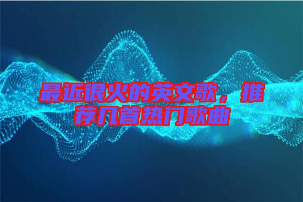 最近很火的英文歌，推薦幾首熱門歌曲