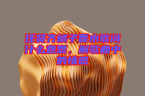 任賢齊橘子香水歌詞什么意思，解歌曲中的情感