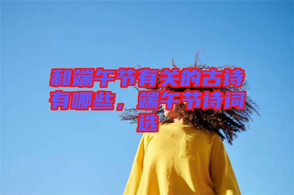 和端午節(jié)有關(guān)的古詩有哪些，端午節(jié)詩詞選