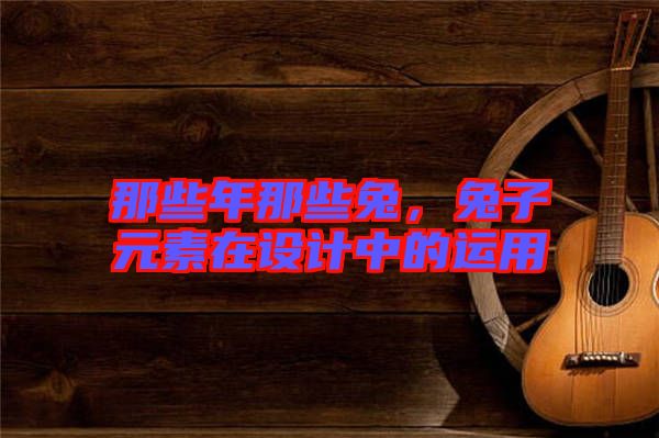 那些年那些兔，兔子元素在設計中的運用