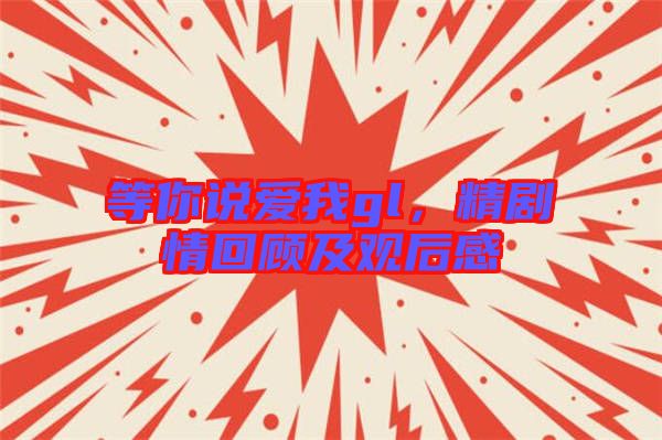 等你說(shuō)愛(ài)我gl，精劇情回顧及觀后感
