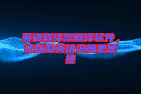 英語(yǔ)翻譯器翻譯軟件，讓你的英語(yǔ)溝通更便捷