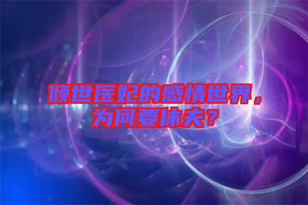 傾世醫(yī)妃的感情世界，為何要休夫？