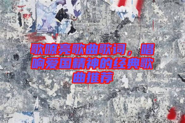 歌嘹亮歌曲歌詞，唱響愛(ài)國(guó)精神的經(jīng)典歌曲推薦