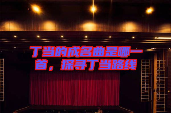 丁當(dāng)?shù)某擅悄囊皇?，探尋丁?dāng)路線