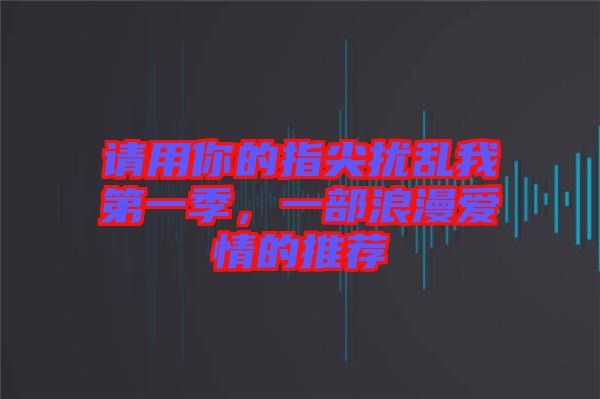 請用你的指尖擾亂我第一季，一部浪漫愛情的推薦