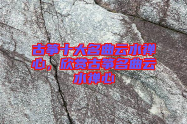 古箏十大名曲云水禪心，欣賞古箏名曲云水禪心