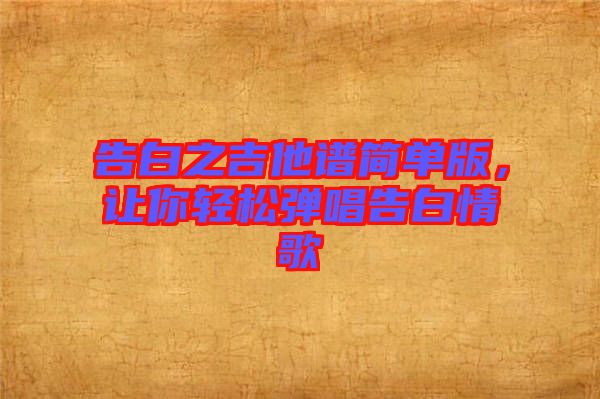 告白之吉他譜簡單版，讓你輕松彈唱告白情歌