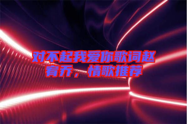 對不起我愛你歌詞趙宥喬，情歌推薦
