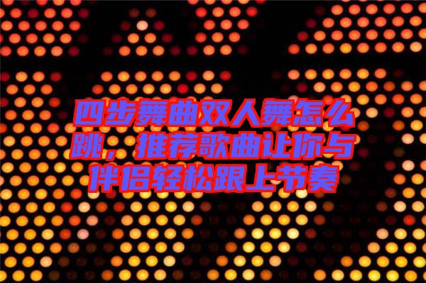 四步舞曲雙人舞怎么跳，推薦歌曲讓你與伴侶輕松跟上節(jié)奏
