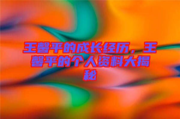 王馨平的成長經(jīng)歷，王馨平的個人資料大揭秘